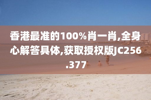 香港最准的100%肖一肖,全身心解答具体,获取授权版JC256.377