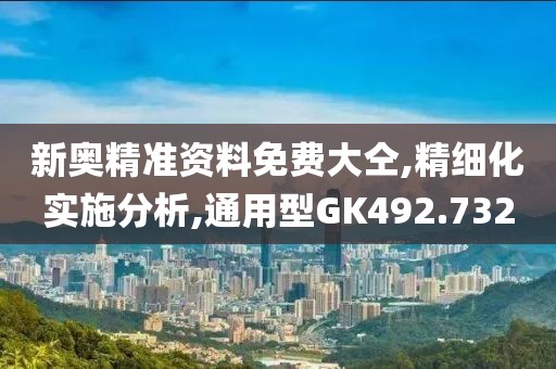新奥精准资料免费大仝,精细化实施分析,通用型GK492.732
