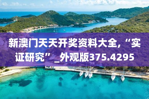 新澳门天天开奖资料大全,“实证研究”_外观版375.4295