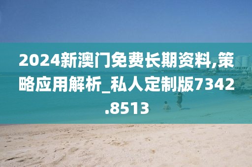 2024新澳门免费长期资料,策略应用解析_私人定制版7342.8513