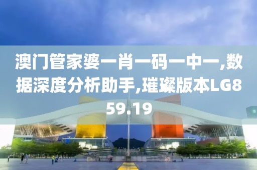 澳门管家婆一肖一码一中一,数据深度分析助手,璀璨版本LG859.19