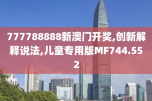 777788888新澳门开奖,创新解释说法,儿童专用版MF744.552