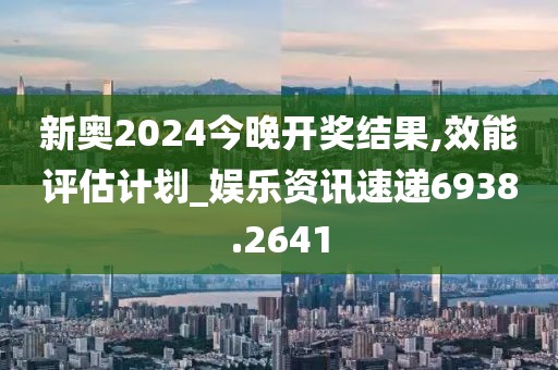 新奥2024今晚开奖结果,效能评估计划_娱乐资讯速递6938.2641