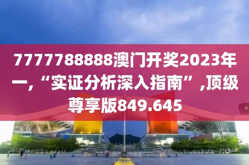 7777788888澳门开奖2023年一,“实证分析深入指南”,顶级尊享版849.645