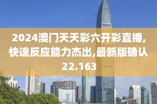 2024澳门天天彩六开彩直播,快速反应能力杰出,最新版确认22.163