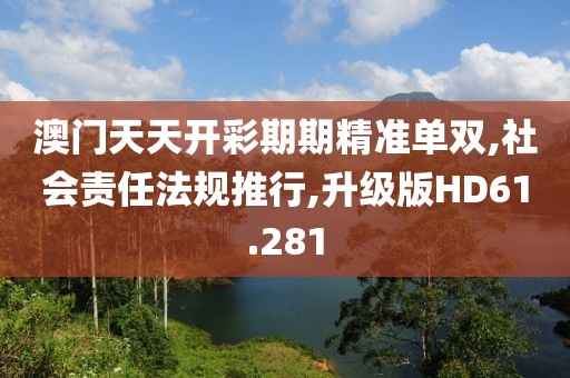 澳门天天开彩期期精准单双,社会责任法规推行,升级版HD61.281