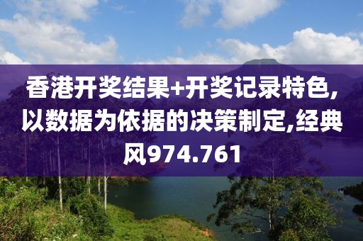 香港开奖结果+开奖记录特色,以数据为依据的决策制定,经典风974.761