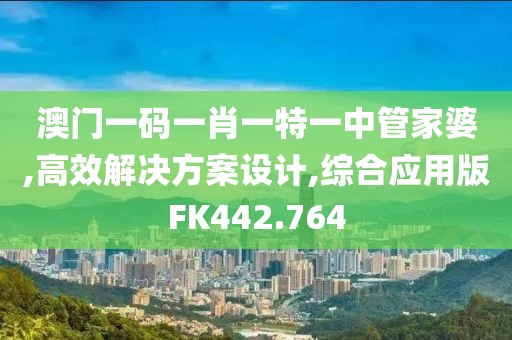 澳门一码一肖一特一中管家婆,高效解决方案设计,综合应用版FK442.764