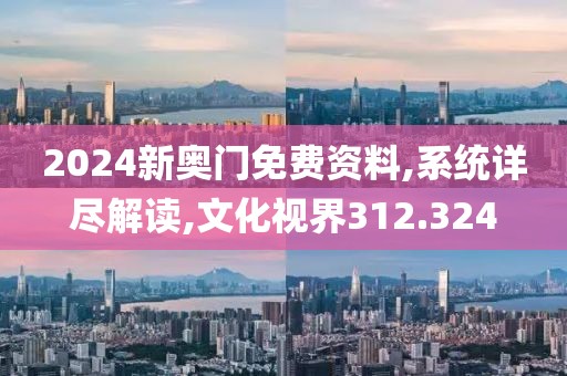 2024新奥门免费资料,系统详尽解读,文化视界312.324