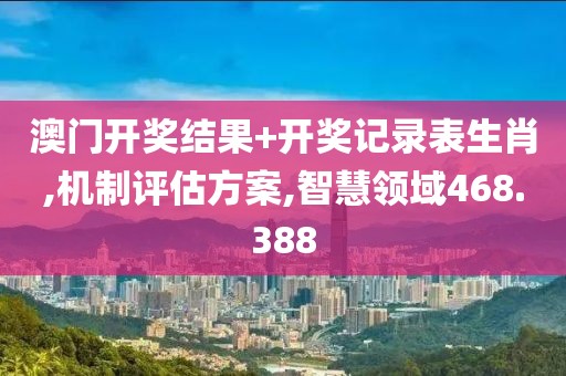 澳门开奖结果+开奖记录表生肖,机制评估方案,智慧领域468.388