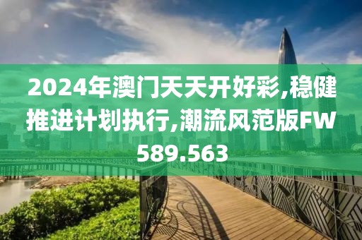 2024年澳门天天开好彩,稳健推进计划执行,潮流风范版FW589.563