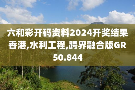 六和彩开码资料2024开奖结果香港,水利工程,跨界融合版GR50.844