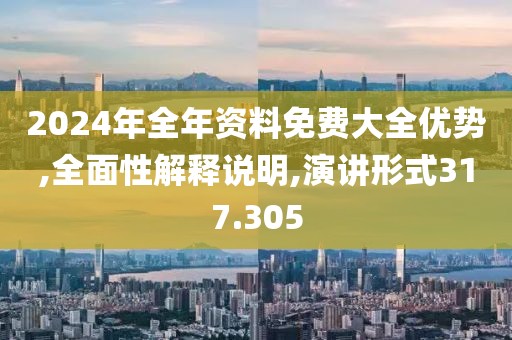 2024年全年资料免费大全优势,全面性解释说明,演讲形式317.305