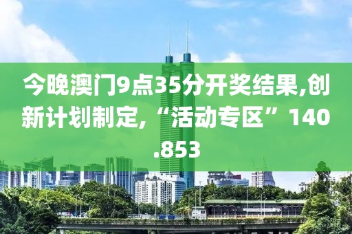 今晚澳门9点35分开奖结果,创新计划制定,“活动专区”140.853