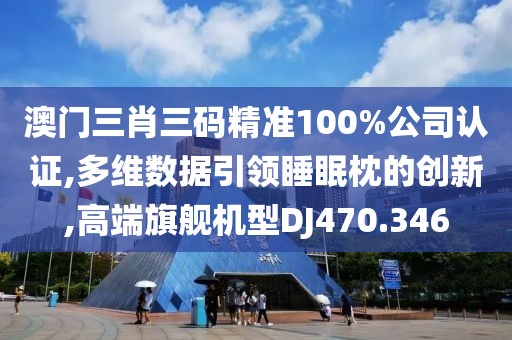 澳门三肖三码精准100%公司认证,多维数据引领睡眠枕的创新,高端旗舰机型DJ470.346