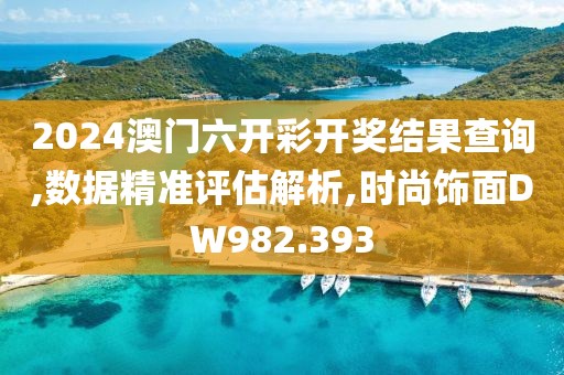 2024澳门六开彩开奖结果查询,数据精准评估解析,时尚饰面DW982.393
