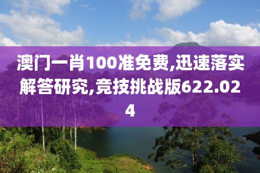 澳门一肖100准免费,迅速落实解答研究,竞技挑战版622.024