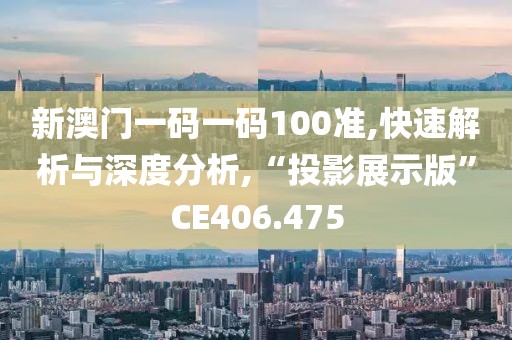 新澳门一码一码100准,快速解析与深度分析,“投影展示版”CE406.475