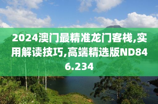 2024澳门最精准龙门客栈,实用解读技巧,高端精选版ND846.234