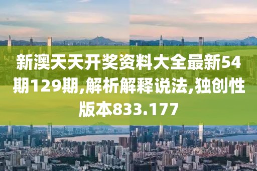 新澳天天开奖资料大全最新54期129期,解析解释说法,独创性版本833.177