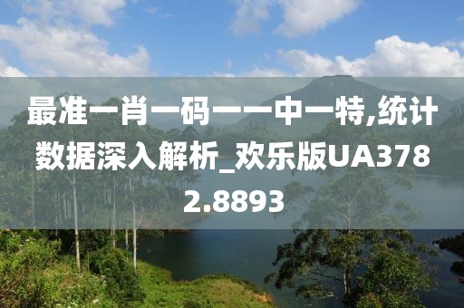 最准一肖一码一一中一特,统计数据深入解析_欢乐版UA3782.8893