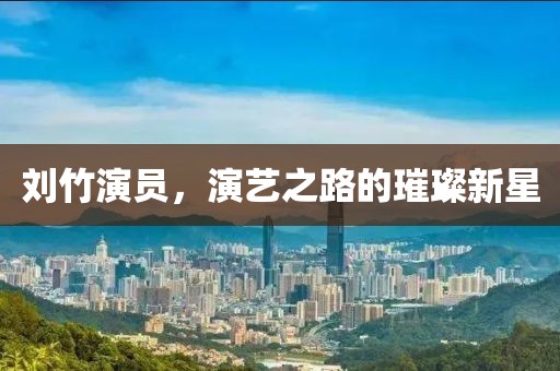 刘竹演员，演艺之路的璀璨新星
