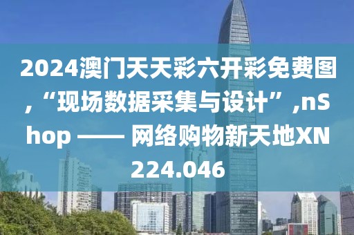 2024澳门天天彩六开彩免费图,“现场数据采集与设计”,nShop —— 网络购物新天地XN224.046