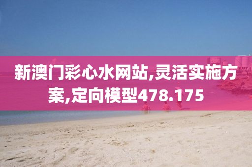 新澳门彩心水网站,灵活实施方案,定向模型478.175