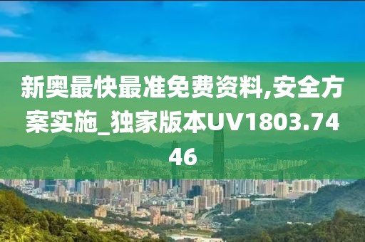 新奥最快最准免费资料,安全方案实施_独家版本UV1803.7446