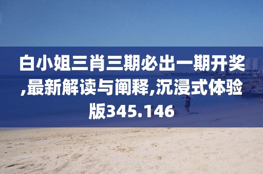 白小姐三肖三期必出一期开奖,最新解读与阐释,沉浸式体验版345.146