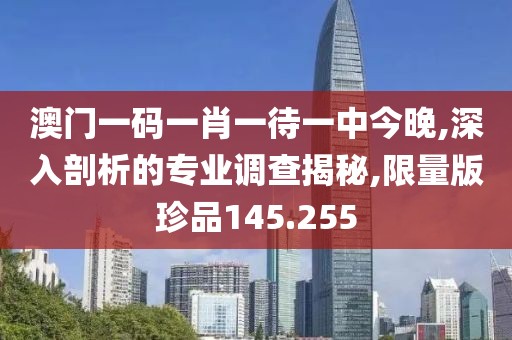 澳门一码一肖一待一中今晚,深入剖析的专业调查揭秘,限量版珍品145.255