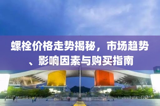 螺栓价格走势揭秘，市场趋势、影响因素与购买指南