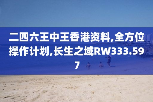 二四六王中王香港资料,全方位操作计划,长生之域RW333.597