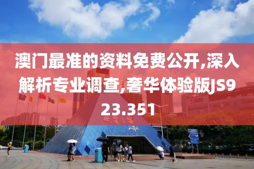 澳门最准的资料免费公开,深入解析专业调查,奢华体验版JS923.351