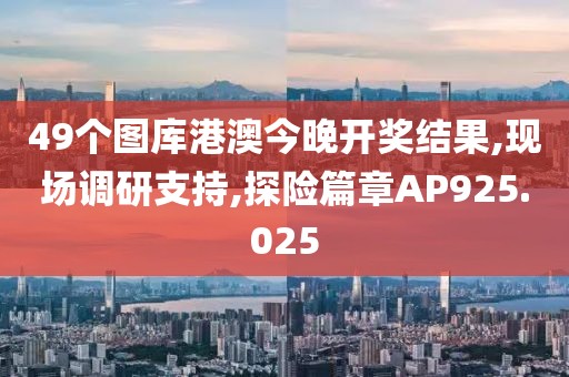49个图库港澳今晚开奖结果,现场调研支持,探险篇章AP925.025