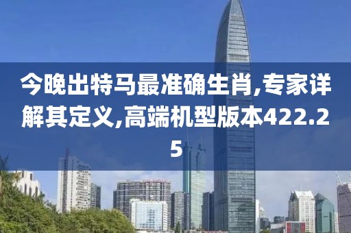 今晚出特马最准确生肖,专家详解其定义,高端机型版本422.25