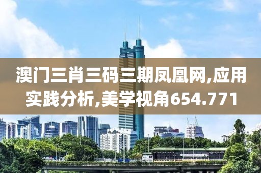 澳门三肖三码三期凤凰网,应用实践分析,美学视角654.771