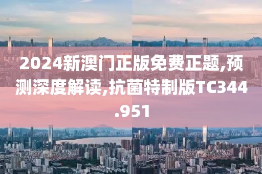 2024新澳门正版免费正题,预测深度解读,抗菌特制版TC344.951