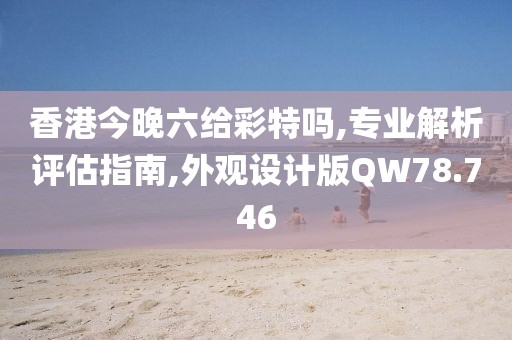 香港今晚六给彩特吗,专业解析评估指南,外观设计版QW78.746