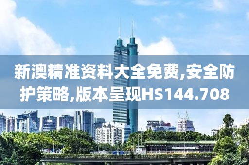 新澳精准资料大全免费,安全防护策略,版本呈现HS144.708
