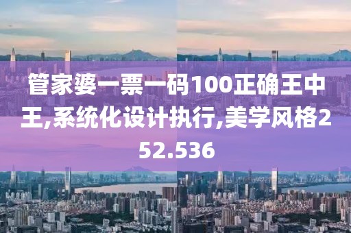 管家婆一票一码100正确王中王,系统化设计执行,美学风格252.536