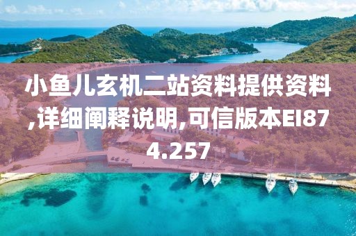 小鱼儿玄机二站资料提供资料,详细阐释说明,可信版本EI874.257