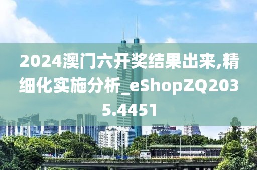2024澳门六开奖结果出来,精细化实施分析_eShopZQ2035.4451