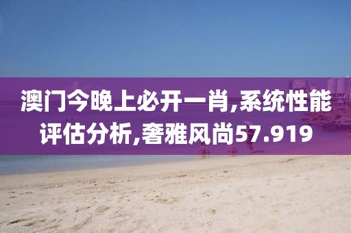 澳门今晚上必开一肖,系统性能评估分析,奢雅风尚57.919