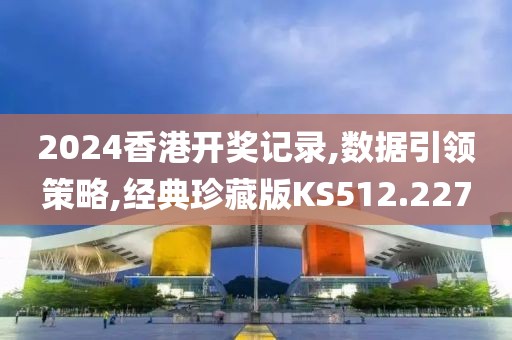 2024香港开奖记录,数据引领策略,经典珍藏版KS512.227