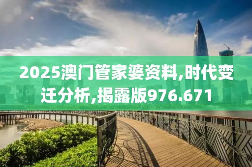 2025澳门管家婆资料,时代变迁分析,揭露版976.671