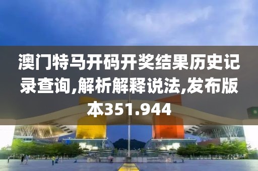 澳门特马开码开奖结果历史记录查询,解析解释说法,发布版本351.944
