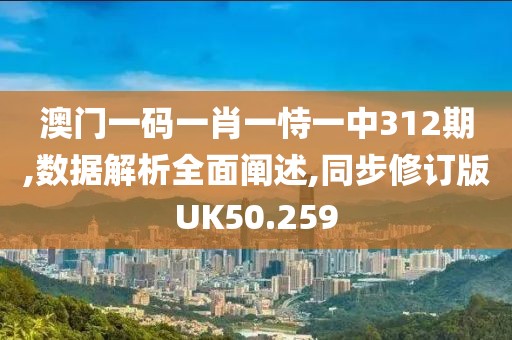 澳门一码一肖一恃一中312期,数据解析全面阐述,同步修订版UK50.259