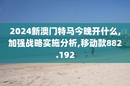 2024新澳门特马今晚开什么,加强战略实施分析,移动款882.192