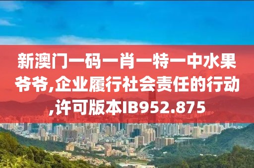 新澳门一码一肖一特一中水果爷爷,企业履行社会责任的行动,许可版本IB952.875